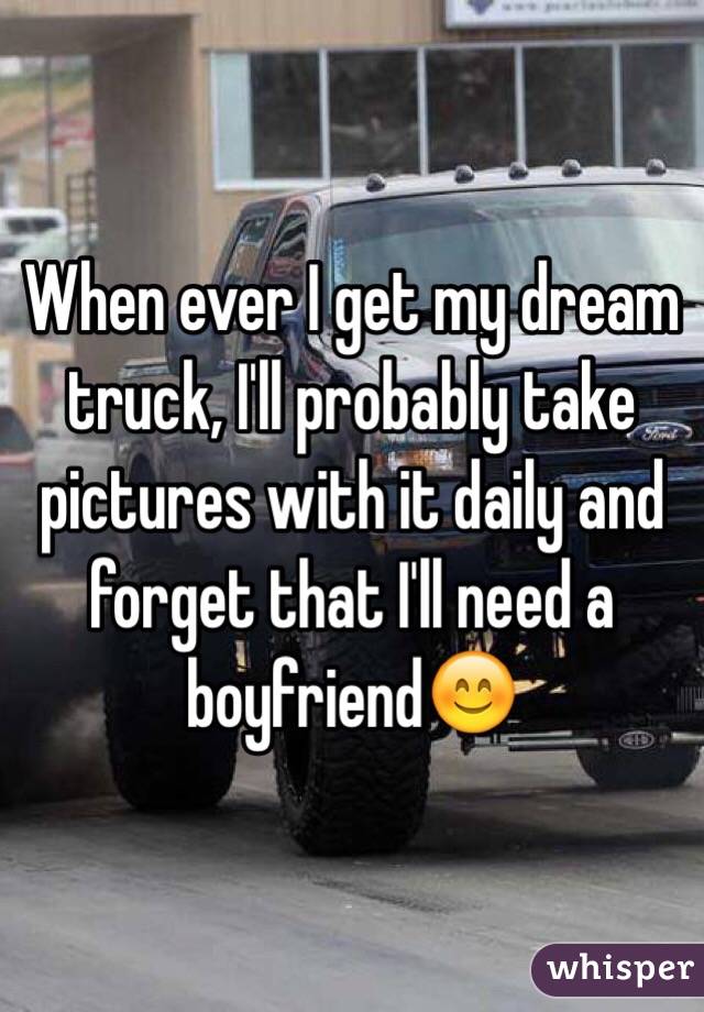 When ever I get my dream truck, I'll probably take pictures with it daily and forget that I'll need a boyfriend😊