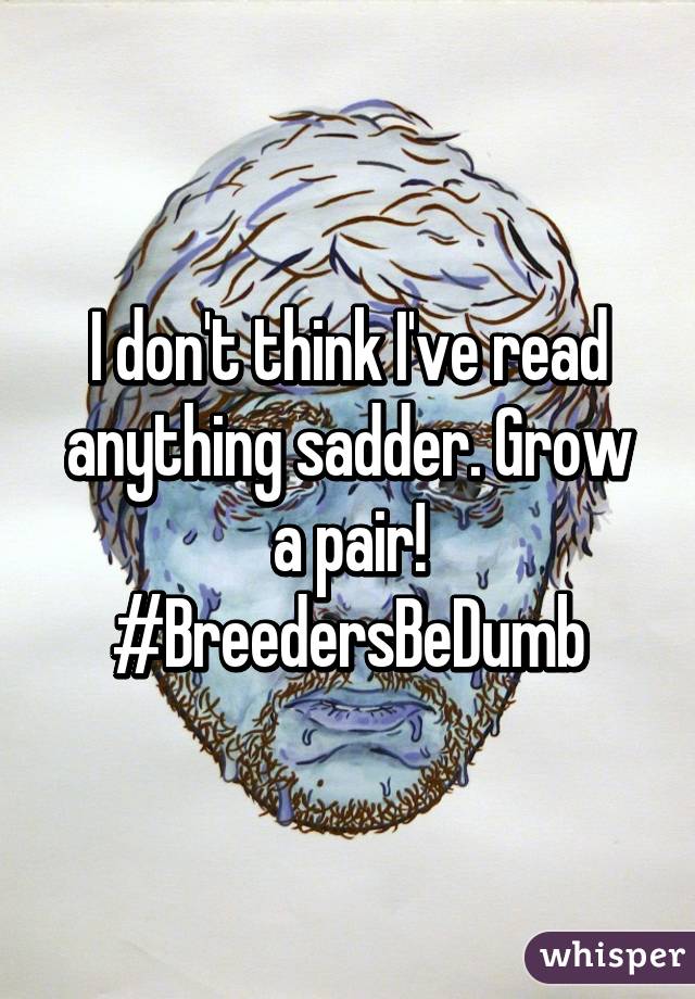 I don't think I've read anything sadder. Grow a pair! #BreedersBeDumb