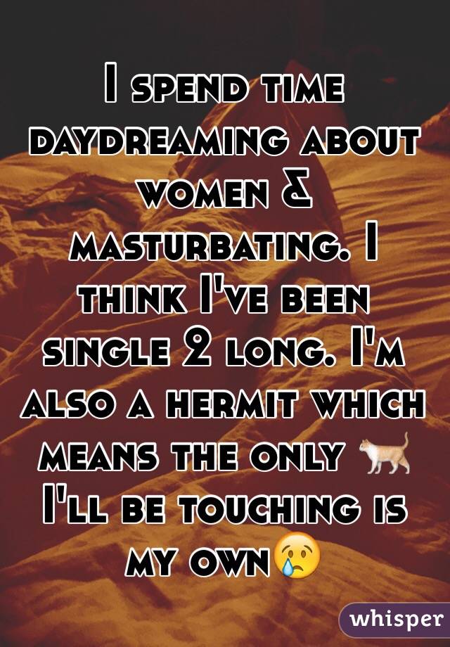 I spend time daydreaming about women & masturbating. I think I've been single 2 long. I'm also a hermit which means the only 🐈 I'll be touching is my own😢