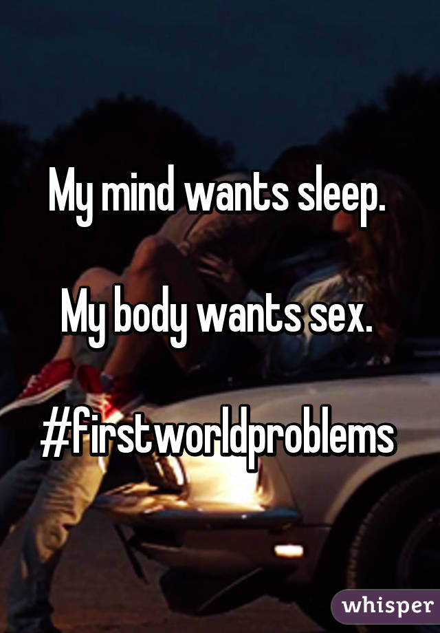 My mind wants sleep. 

My body wants sex. 

#firstworldproblems 