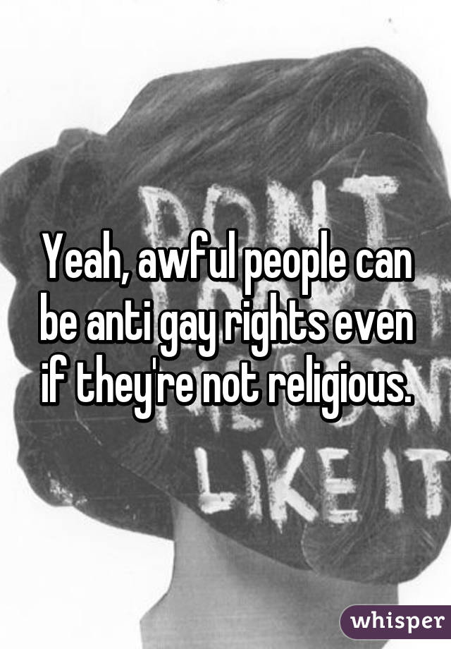 Yeah, awful people can be anti gay rights even if they're not religious.