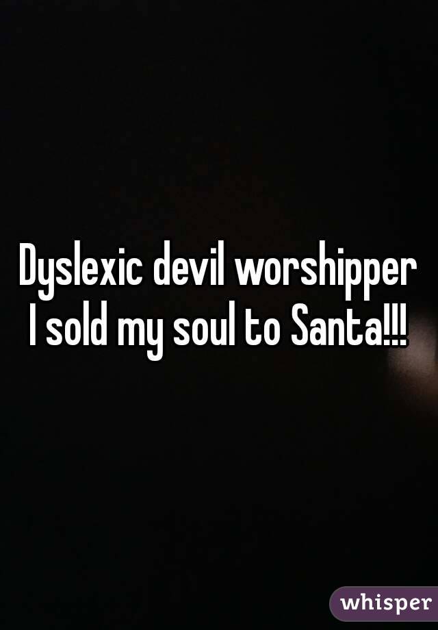 Dyslexic devil worshipper
I sold my soul to Santa!!!