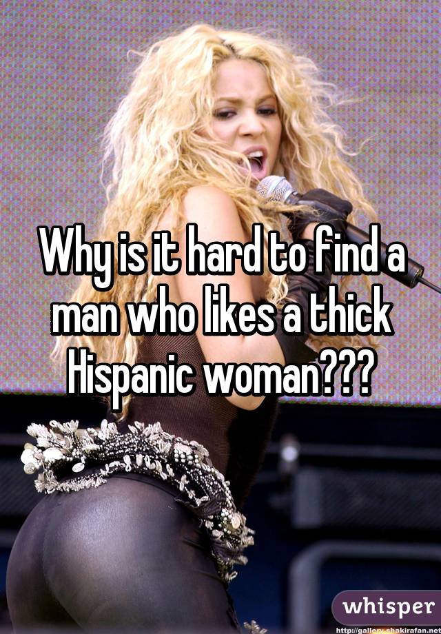 Why is it hard to find a man who likes a thick Hispanic woman???