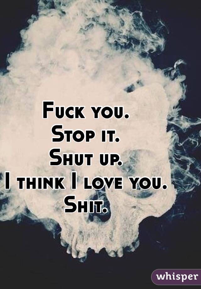 Fuck you.
Stop it. 
Shut up.
I think I love you.
Shit.
