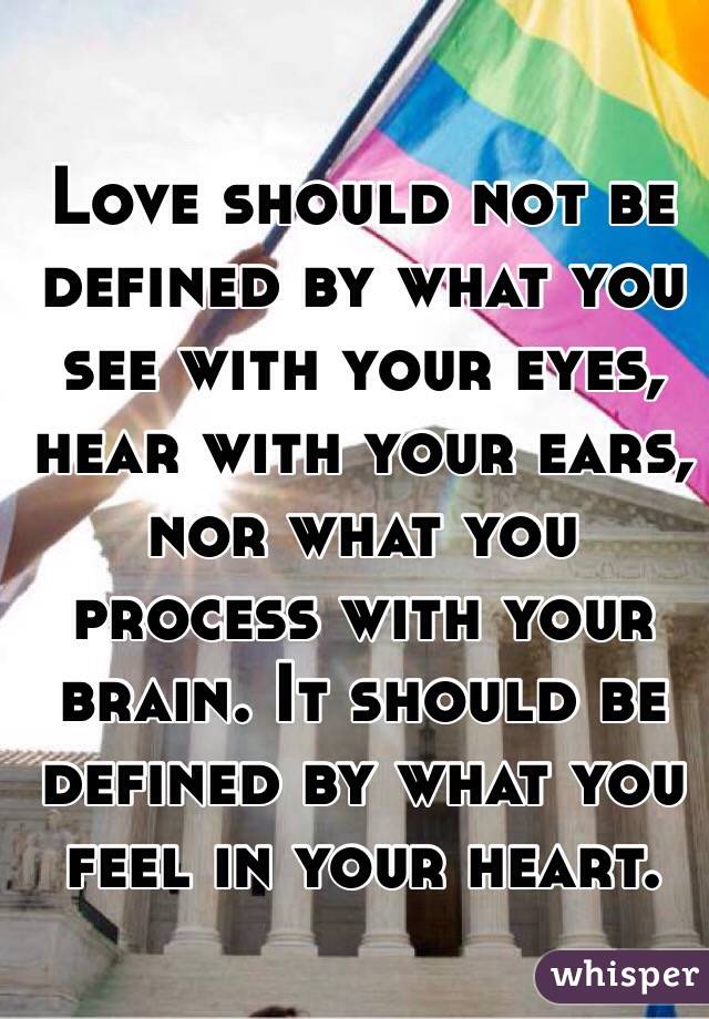 Love should not be defined by what you see with your eyes, hear with your ears, nor what you process with your brain. It should be defined by what you feel in your heart.