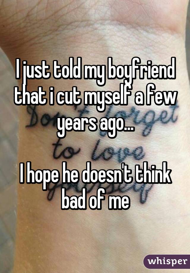 I just told my boyfriend that i cut myself a few years ago...

I hope he doesn't think bad of me