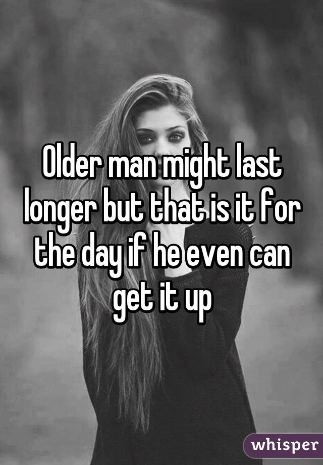 Older man might last longer but that is it for the day if he even can get it up