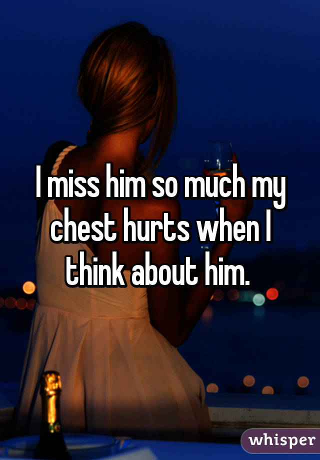 I miss him so much my chest hurts when I think about him. 