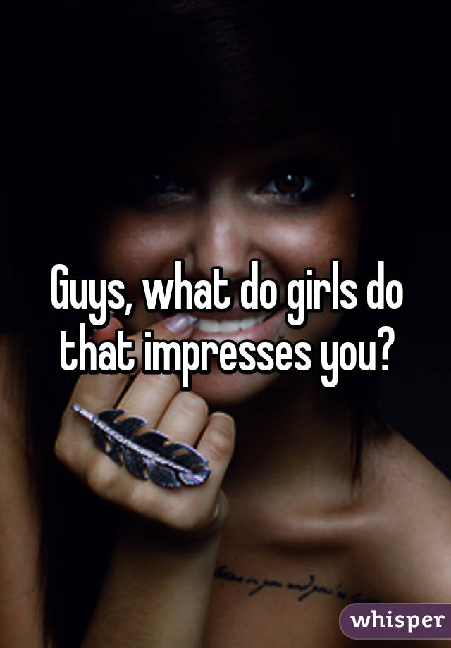 Guys, what do girls do that impresses you?