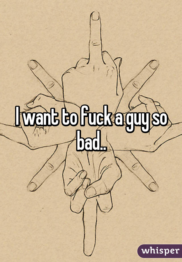 I want to fuck a guy so bad..