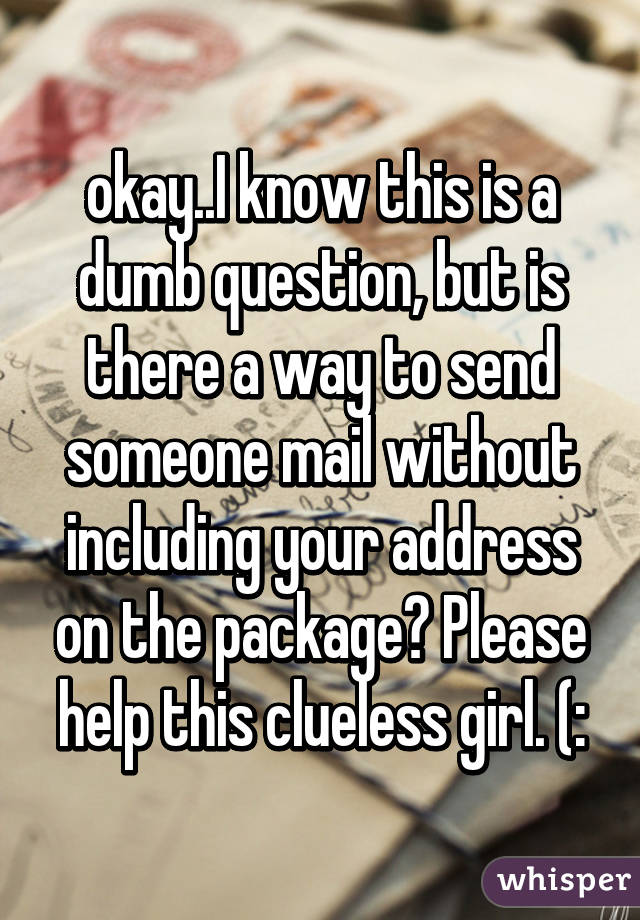 okay..I know this is a dumb question, but is there a way to send someone mail without including your address on the package? Please help this clueless girl. (: