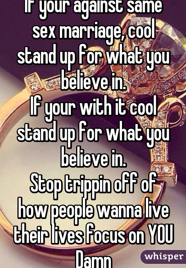 If your against same sex marriage, cool stand up for what you believe in.
If your with it cool stand up for what you believe in.
Stop trippin off of how people wanna live their lives focus on YOU
Damn
