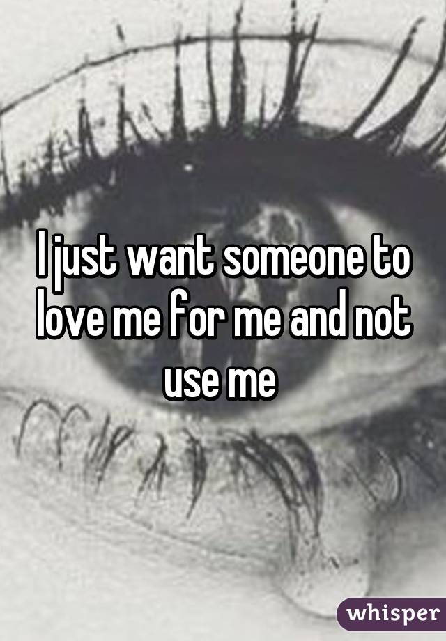 I just want someone to love me for me and not use me 
