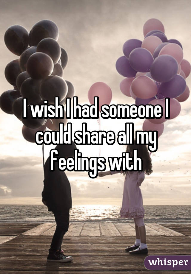 I wish I had someone I could share all my feelings with