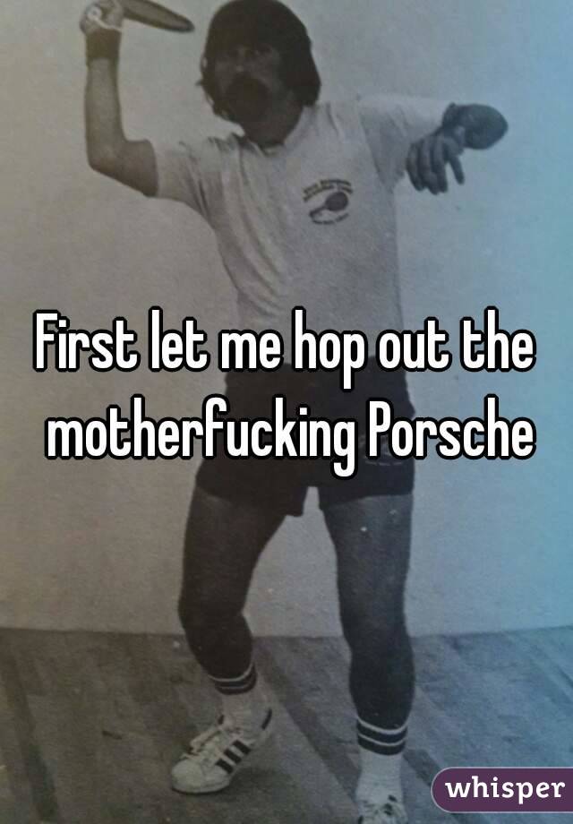 First let me hop out the motherfucking Porsche