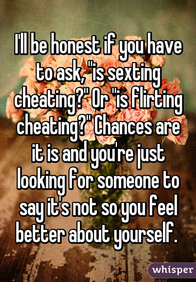 I'll be honest if you have to ask, "is sexting cheating?" Or "is flirting cheating?" Chances are it is and you're just looking for someone to say it's not so you feel better about yourself. 