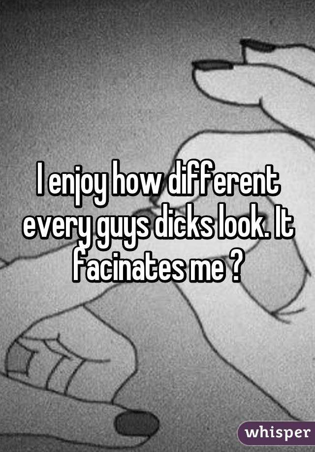 I enjoy how different every guys dicks look. It facinates me 😳