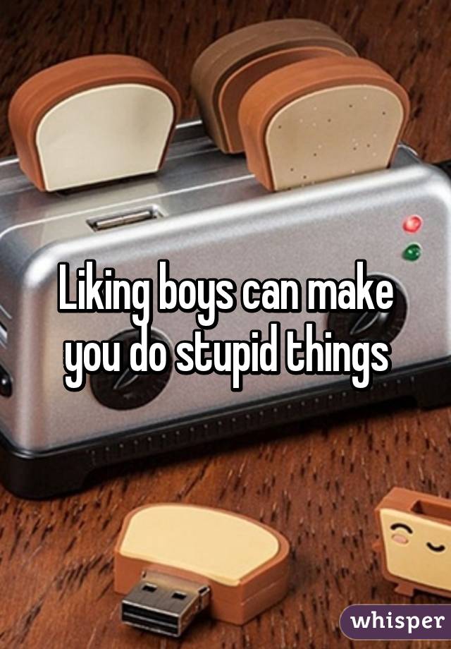 Liking boys can make you do stupid things