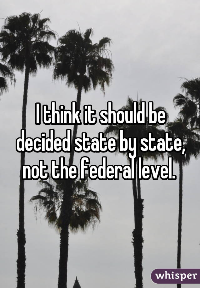 I think it should be decided state by state, not the federal level. 