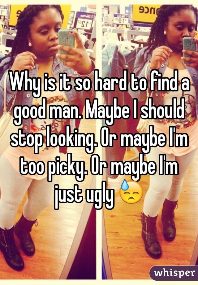 Why is it so hard to find a good man. Maybe I should stop looking. Or maybe I'm too picky. Or maybe I'm just ugly 😓