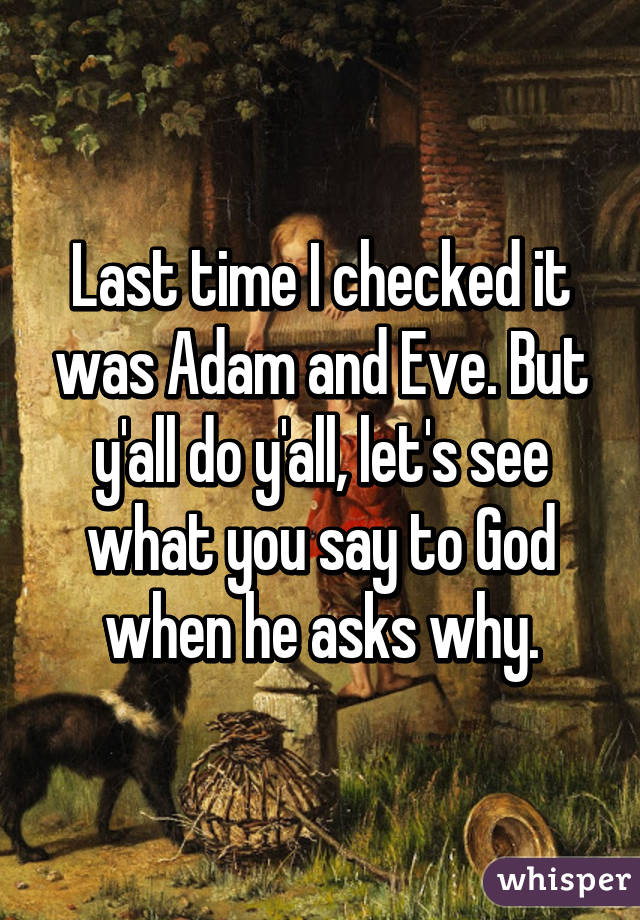 Last time I checked it was Adam and Eve. But y'all do y'all, let's see what you say to God when he asks why.
