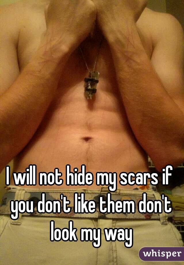 I will not hide my scars if you don't like them don't look my way