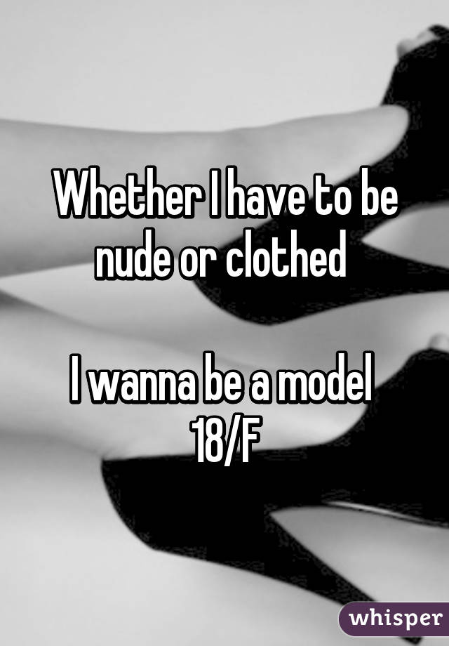 Whether I have to be nude or clothed 

I wanna be a model 
18/F