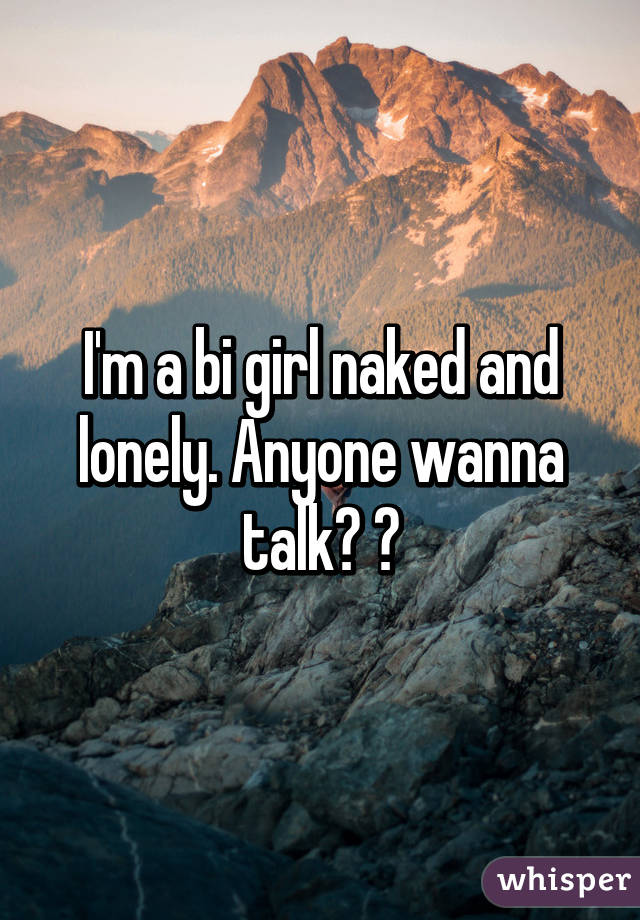 I'm a bi girl naked and lonely. Anyone wanna talk? 🙈