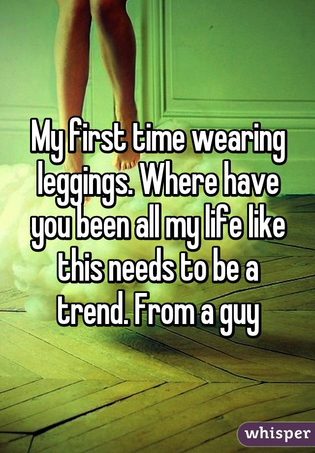 My first time wearing leggings. Where have you been all my life like this needs to be a trend. From a guy