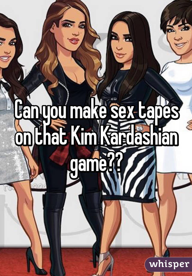 Can you make sex tapes on that Kim Kardashian game?😂