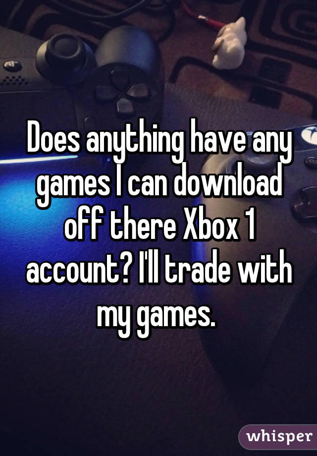 Does anything have any games I can download off there Xbox 1 account? I'll trade with my games. 