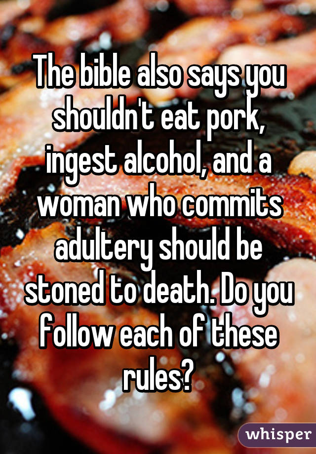 The bible also says you shouldn't eat pork, ingest alcohol, and a woman who commits adultery should be stoned to death. Do you follow each of these rules?