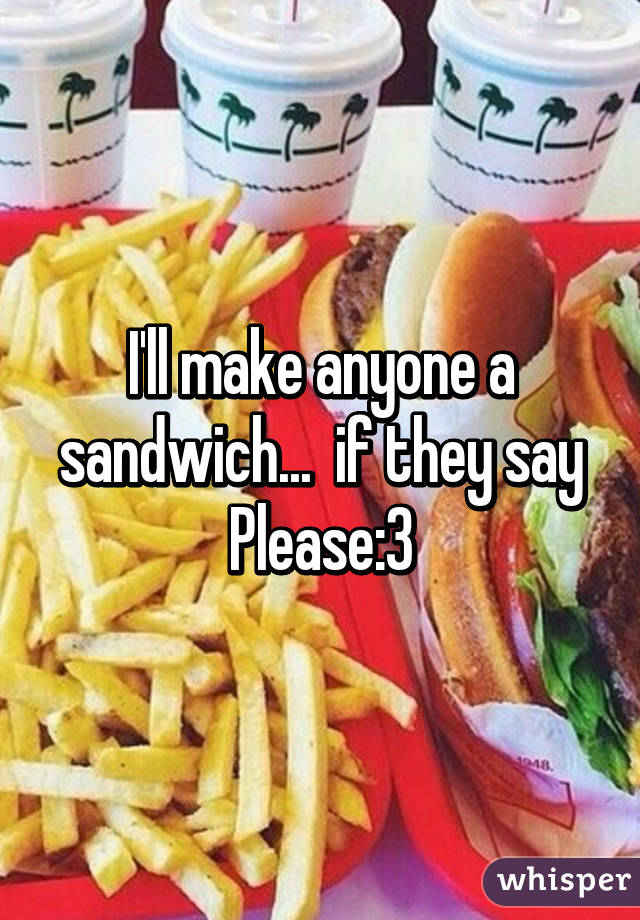 I'll make anyone a sandwich...  if they say Please:3