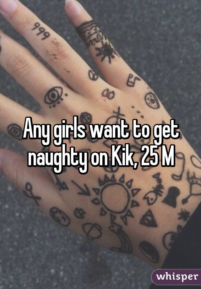 Any girls want to get naughty on Kik, 25 M