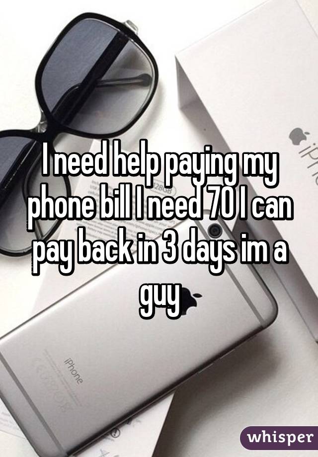 I need help paying my phone bill I need 70 I can pay back in 3 days im a guy