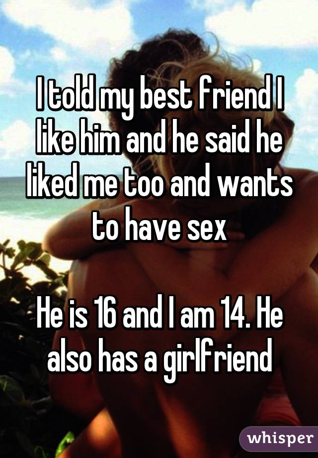 I told my best friend I like him and he said he liked me too and wants to have sex

He is 16 and I am 14. He also has a girlfriend