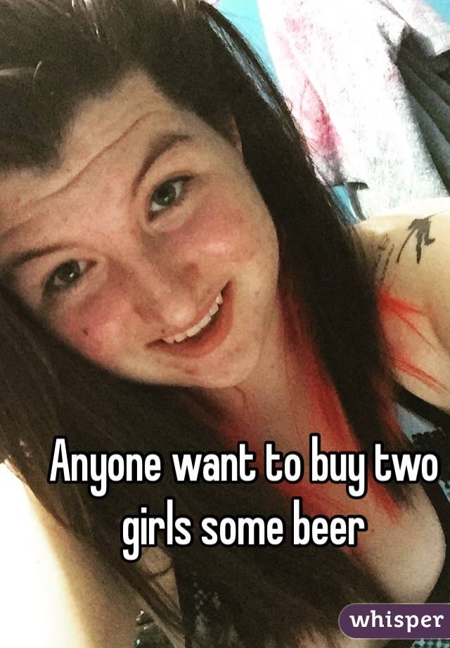Anyone want to buy two girls some beer 