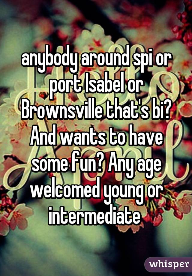 anybody around spi or port Isabel or Brownsville that's bi? And wants to have some fun? Any age welcomed young or intermediate 