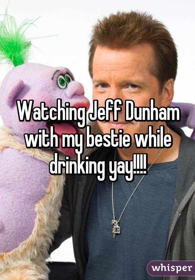 Watching Jeff Dunham with my bestie while drinking yay!!!!