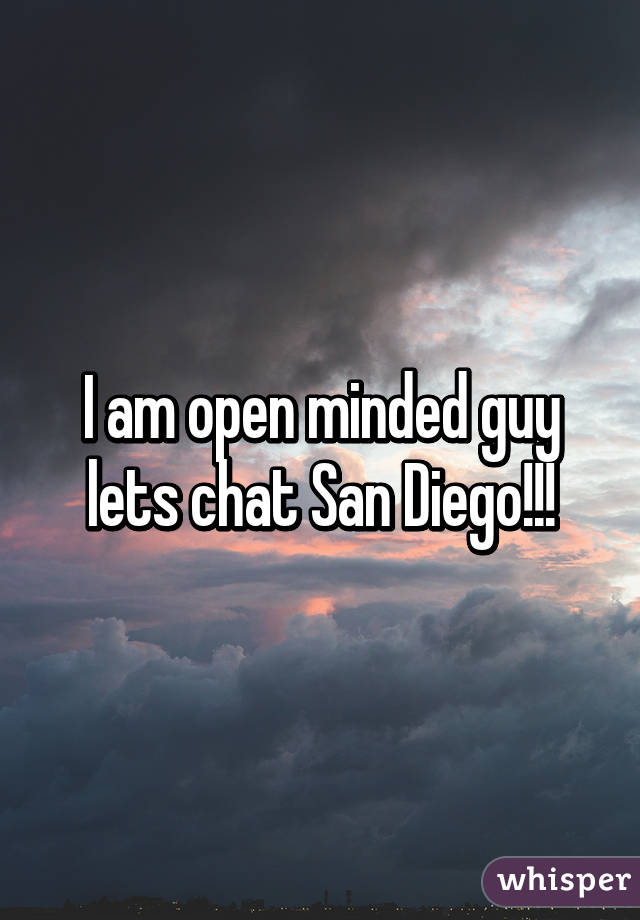 I am open minded guy lets chat San Diego!!!