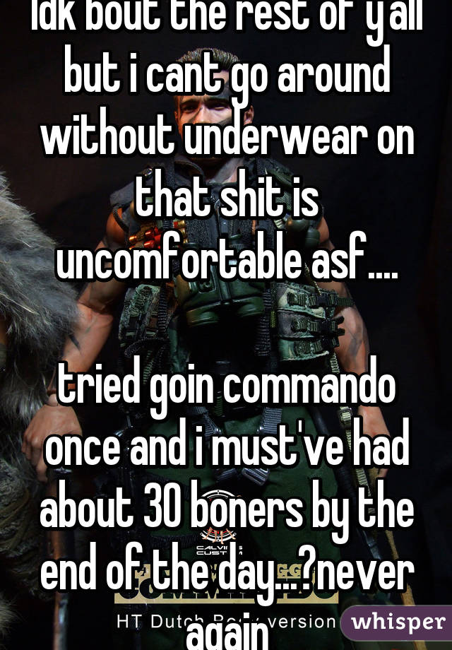 Idk bout the rest of y'all but i cant go around without underwear on that shit is uncomfortable asf....
 
tried goin commando once and i must've had about 30 boners by the end of the day...😑never again
