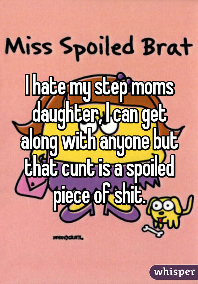 I hate my step moms daughter, I can get along with anyone but that cunt is a spoiled piece of shit.