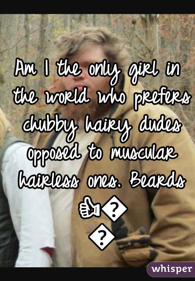 Am I the only girl in the world who prefers chubby hairy dudes opposed to muscular hairless ones. Beards 👍👍👍