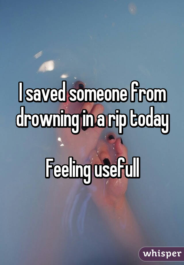 I saved someone from drowning in a rip today

Feeling usefull