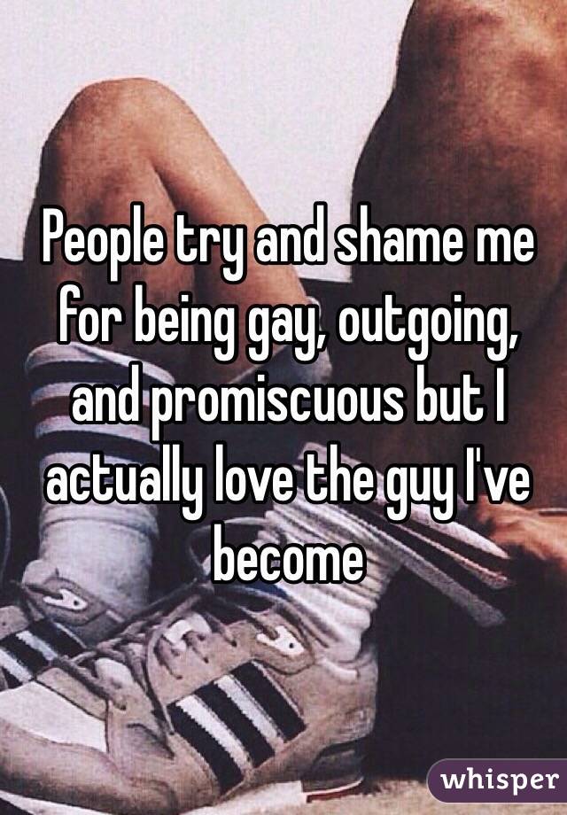 People try and shame me for being gay, outgoing, and promiscuous but I actually love the guy I've become 