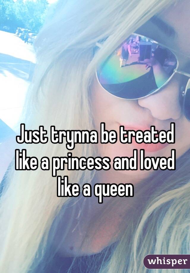 Just trynna be treated like a princess and loved like a queen 