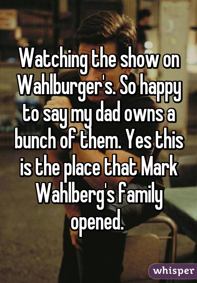 Watching the show on Wahlburger's. So happy to say my dad owns a bunch of them. Yes this is the place that Mark Wahlberg's family opened. 
