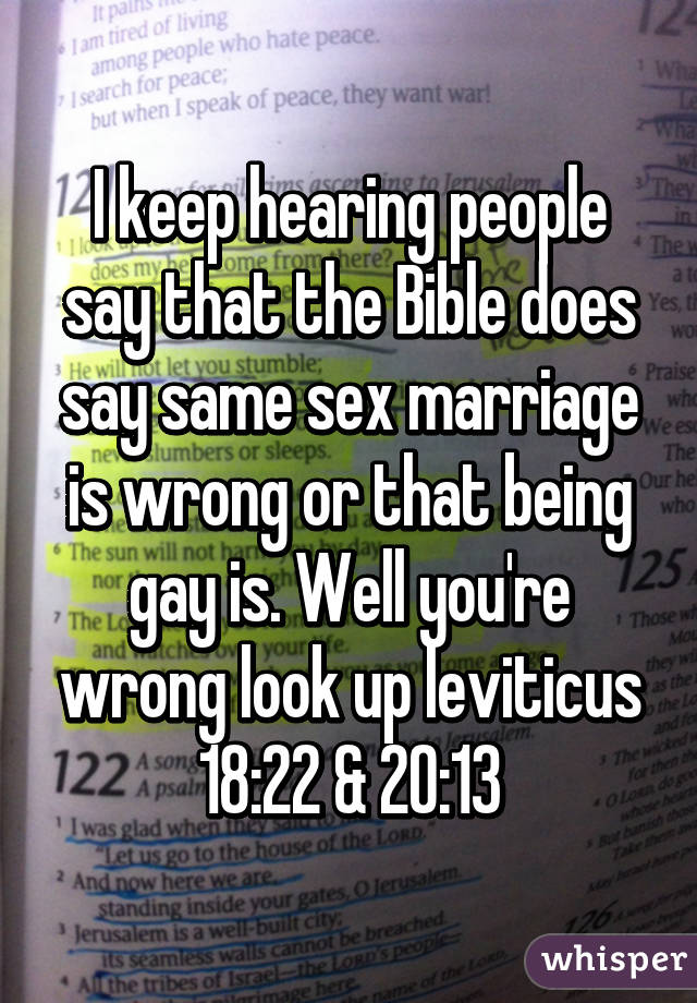 I keep hearing people say that the Bible does say same sex marriage is wrong or that being gay is. Well you're wrong look up leviticus 18:22 & 20:13