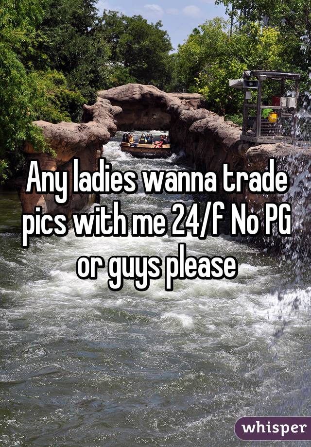 Any ladies wanna trade pics with me 24/f No PG or guys please