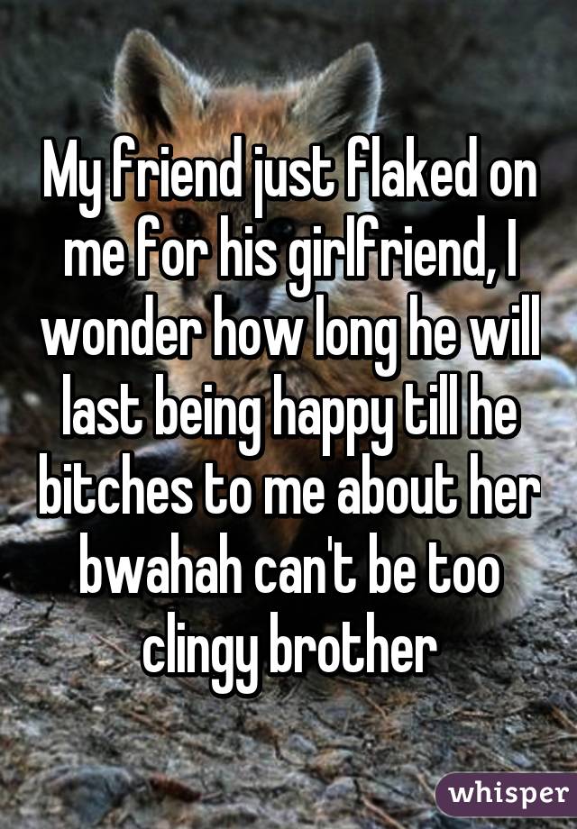 My friend just flaked on me for his girlfriend, I wonder how long he will last being happy till he bitches to me about her bwahah can't be too clingy brother